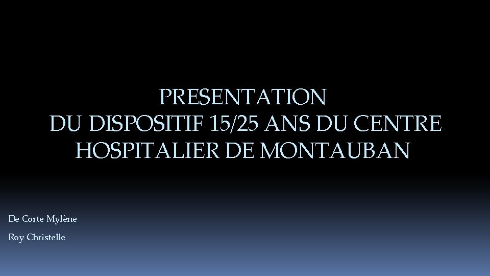 PRESENTATION DU DISPOSITIF 15/25 ANS DU CENTRE HOSPITALIER DE MONTAUBAN De Corte Mylène Roy