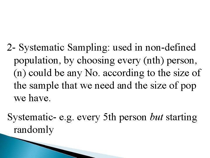 2 - Systematic Sampling: used in non-defined population, by choosing every (nth) person, (n)