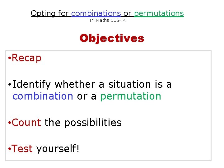 Opting for combinations or permutations TY Maths CBSKK Objectives • Recap • Identify whether