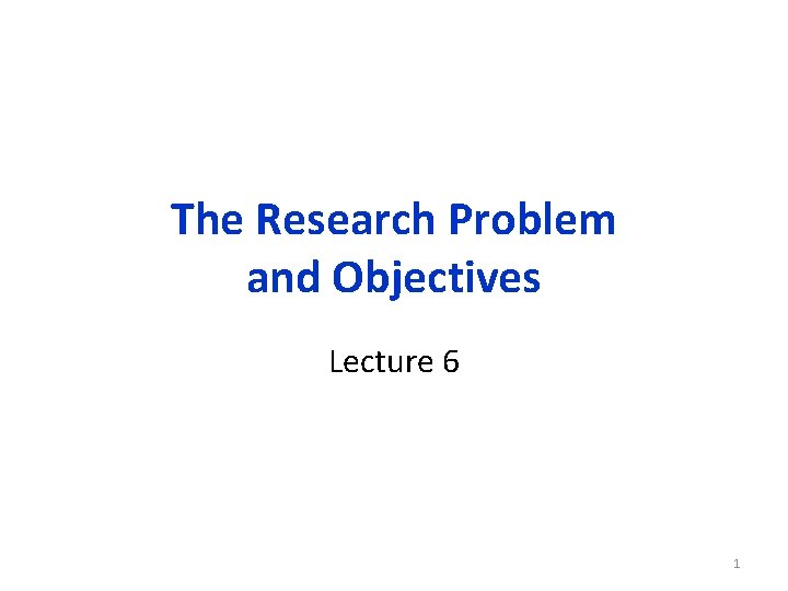 The Research Problem and Objectives Lecture 6 1 