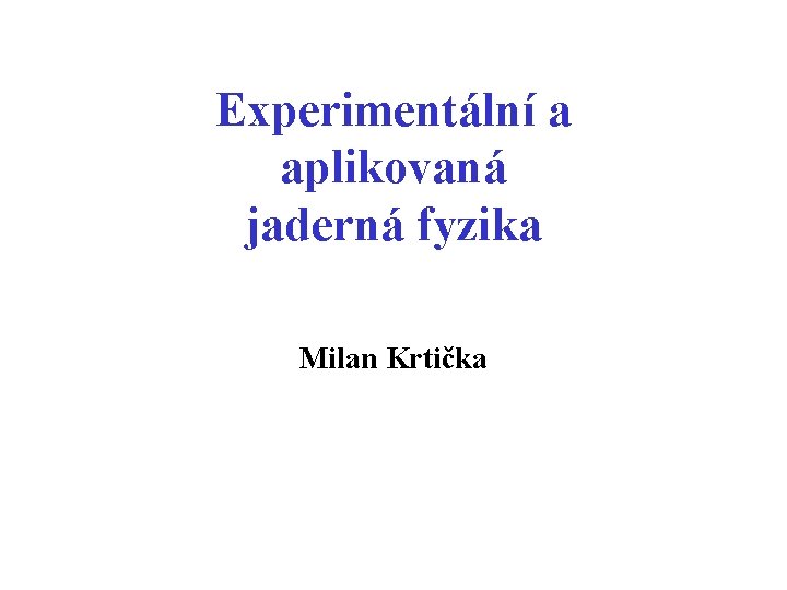 Experimentální a aplikovaná jaderná fyzika Milan Krtička 