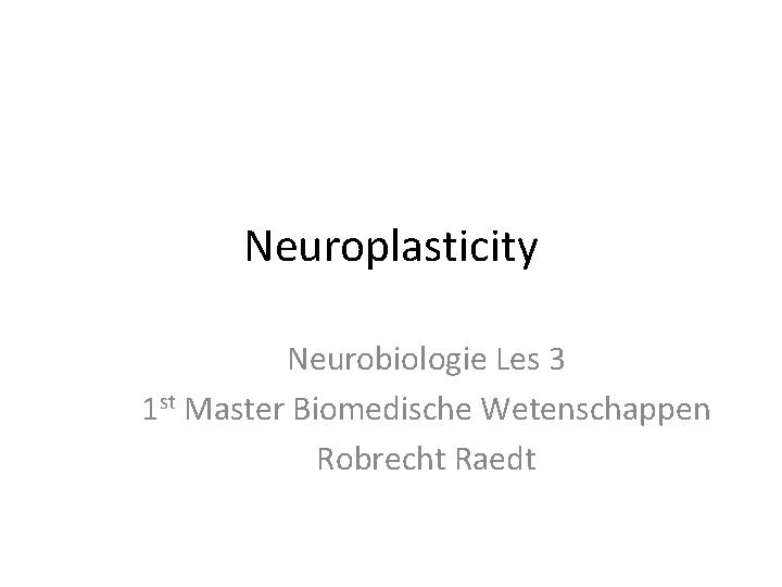 Neuroplasticity Neurobiologie Les 3 1 st Master Biomedische Wetenschappen Robrecht Raedt 