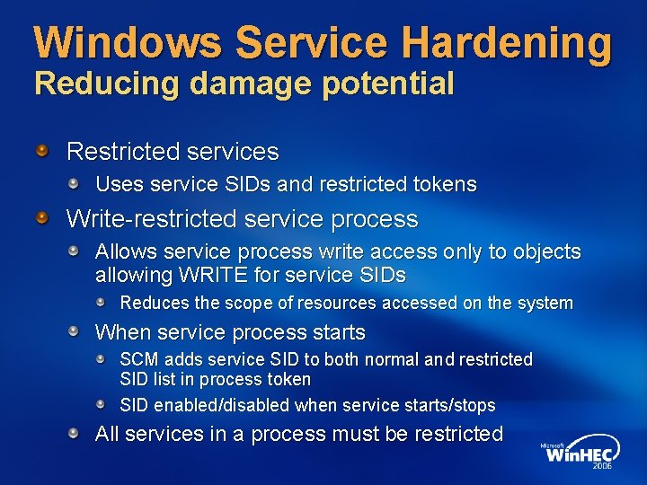Windows Service Hardening Reducing damage potential Restricted services Uses service SIDs and restricted tokens Windows Service Hardening Reducing damage potential Restricted services Uses service SIDs and restricted tokens