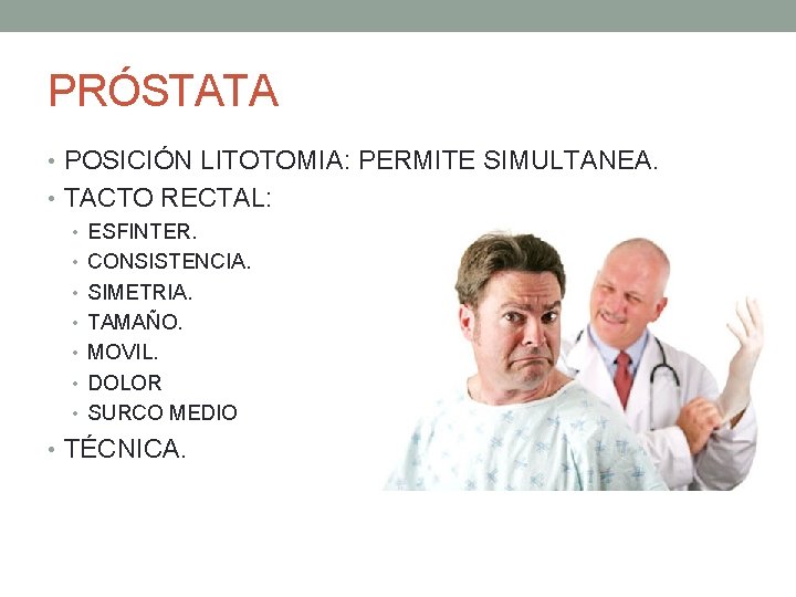 PRÓSTATA • POSICIÓN LITOTOMIA: PERMITE SIMULTANEA. • TACTO RECTAL: • ESFINTER. • CONSISTENCIA. • PRÓSTATA • POSICIÓN LITOTOMIA: PERMITE SIMULTANEA. • TACTO RECTAL: • ESFINTER. • CONSISTENCIA. •