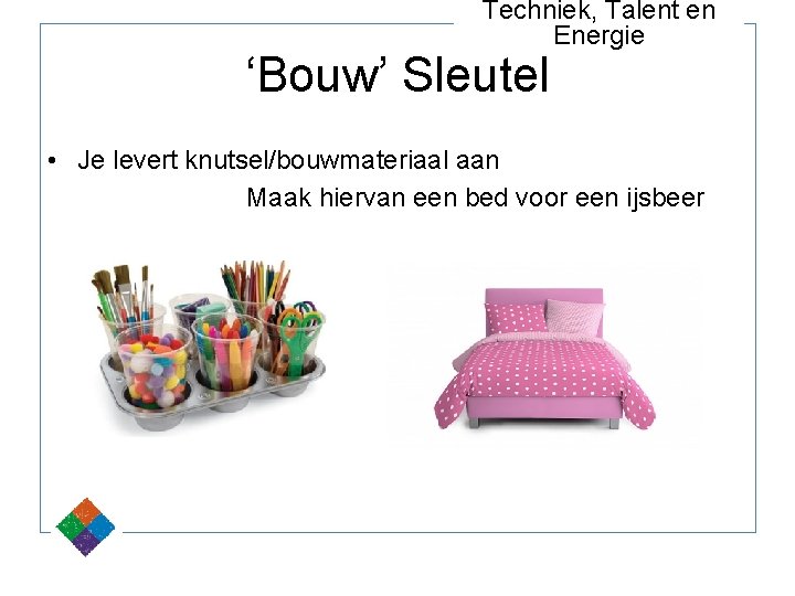 Techniek, Talent en Energie ‘Bouw’ Sleutel • Je levert knutsel/bouwmateriaal aan Maak hiervan een