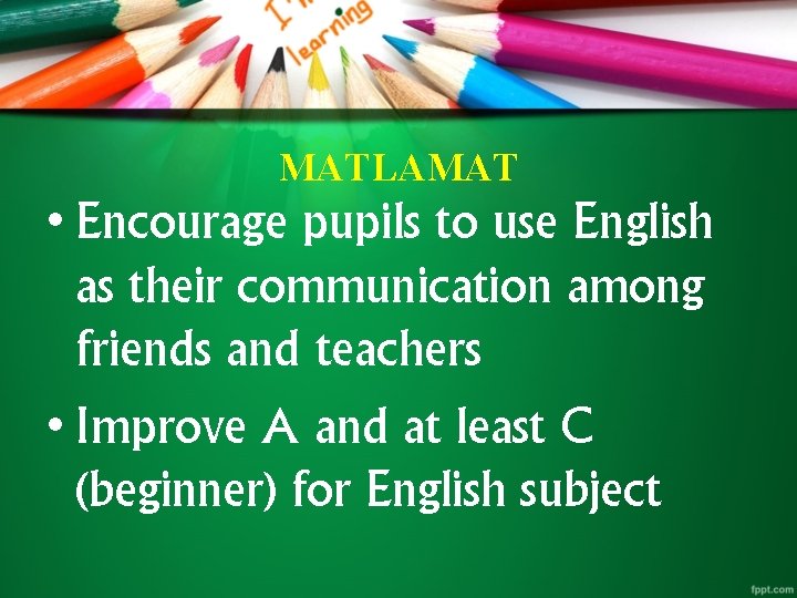 MATLAMAT • Encourage pupils to use English as their communication among friends and teachers