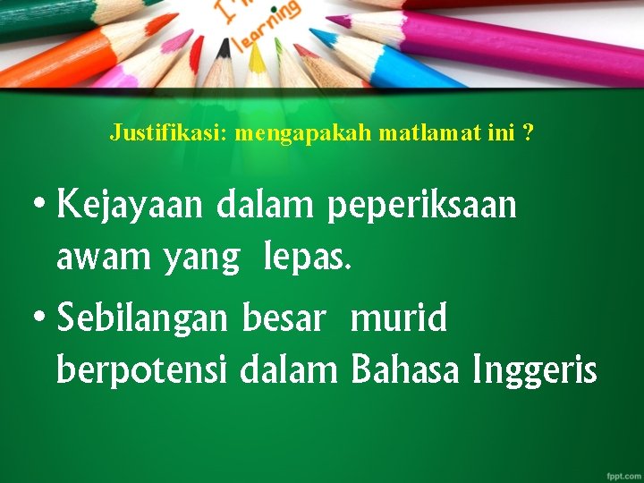 Justifikasi: mengapakah matlamat ini ? • Kejayaan dalam peperiksaan awam yang lepas. • Sebilangan