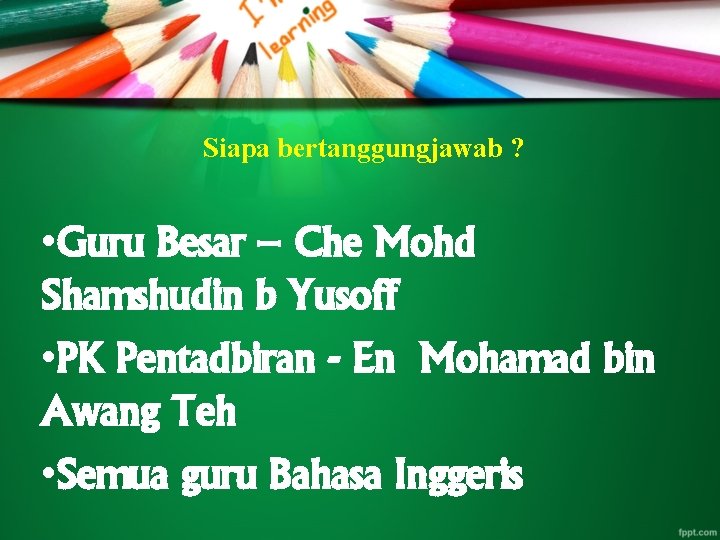 Siapa bertanggungjawab ? • Guru Besar – Che Mohd Shamshudin b Yusoff • PK