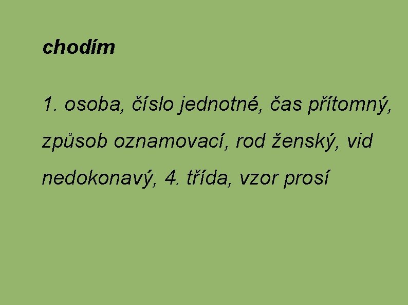 chodím 1. osoba, číslo jednotné, čas přítomný, způsob oznamovací, rod ženský, vid nedokonavý, 4.