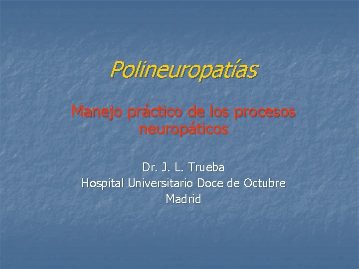 Polineuropatías Manejo práctico de los procesos neuropáticos Dr. J. L. Trueba Hospital Universitario Doce