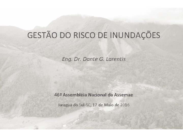 GESTÃO DO RISCO DE INUNDAÇÕES Eng. Dr. Dante G. Larentis 46ª Assembléia Nacional da GESTÃO DO RISCO DE INUNDAÇÕES Eng. Dr. Dante G. Larentis 46ª Assembléia Nacional da