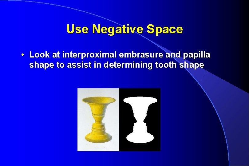 Use Negative Space • Look at interproximal embrasure and papilla shape to assist in