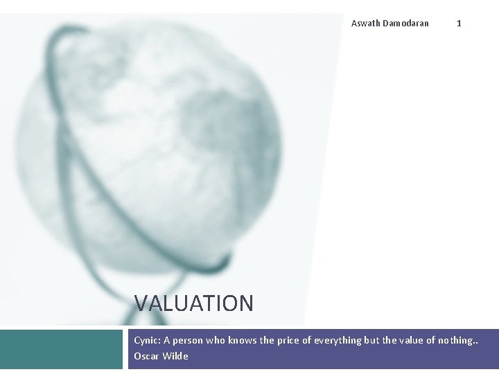 Aswath Damodaran 1 VALUATION Cynic: A person who knows the price of everything but