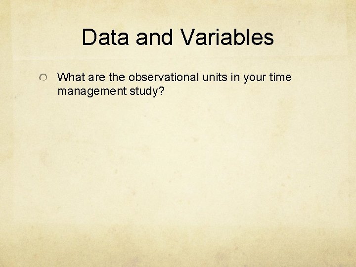 Data and Variables What are the observational units in your time management study? 