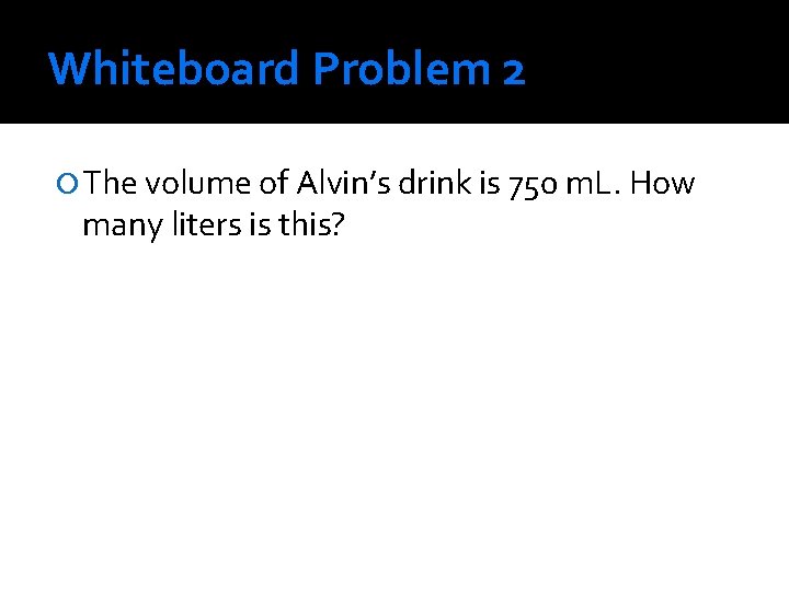 Whiteboard Problem 2 The volume of Alvin’s drink is 750 m. L. How many Whiteboard Problem 2 The volume of Alvin’s drink is 750 m. L. How many