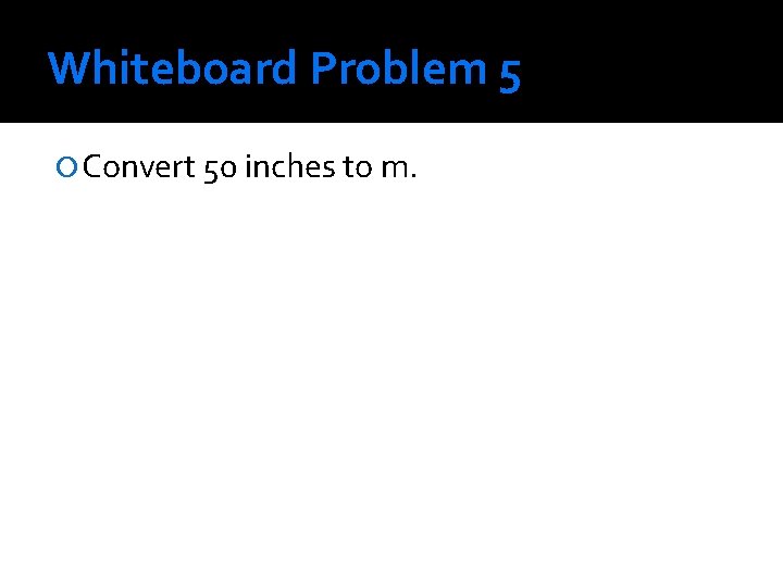 Whiteboard Problem 5 Convert 50 inches to m. Whiteboard Problem 5 Convert 50 inches to m.