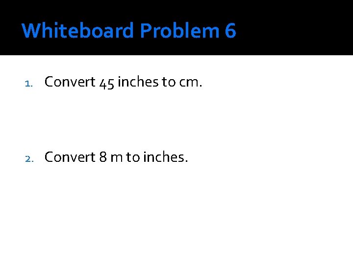 Whiteboard Problem 6 1. Convert 45 inches to cm. 2. Convert 8 m to Whiteboard Problem 6 1. Convert 45 inches to cm. 2. Convert 8 m to
