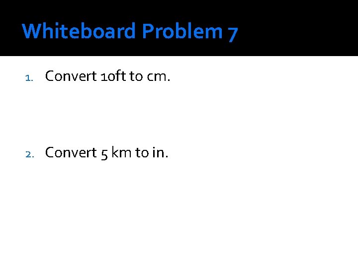 Whiteboard Problem 7 1. Convert 10 ft to cm. 2. Convert 5 km to Whiteboard Problem 7 1. Convert 10 ft to cm. 2. Convert 5 km to