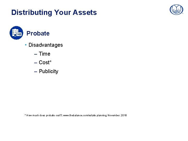 Distributing Your Assets Probate • Disadvantages – Time – Cost* – Publicity * How