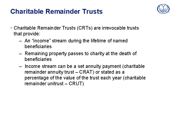 Charitable Remainder Trusts • Charitable Remainder Trusts (CRTs) are irrevocable trusts that provide: –