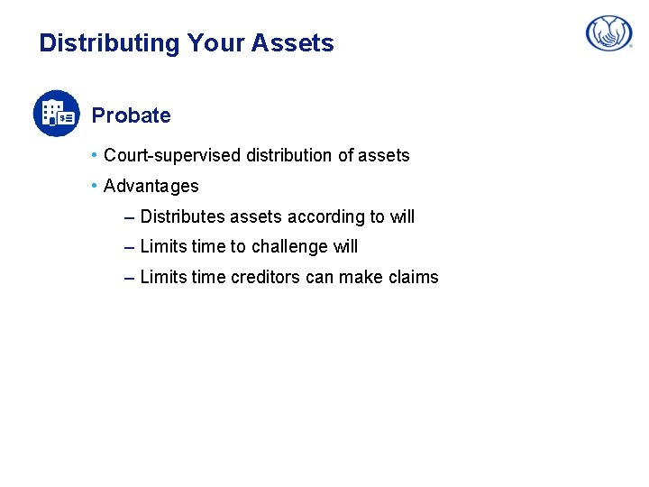 Distributing Your Assets Probate • Court-supervised distribution of assets • Advantages – Distributes assets