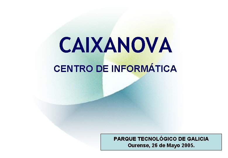 CAIXANOVA CENTRO DE INFORMÁTICA PARQUE TECNOLÓGICO DE GALICIA Ourense, 26 de Mayo 2005. CAIXANOVA CENTRO DE INFORMÁTICA PARQUE TECNOLÓGICO DE GALICIA Ourense, 26 de Mayo 2005.