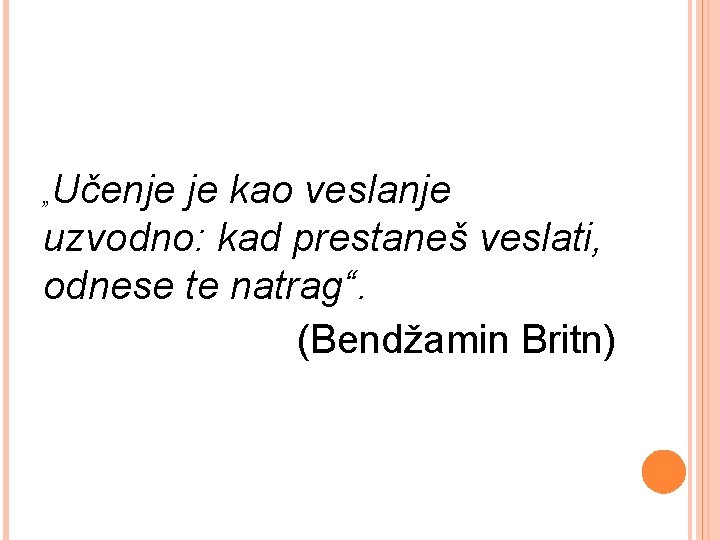Učenje je kao veslanje uzvodno: kad prestaneš veslati, odnese te natrag“. (Bendžamin Britn) „