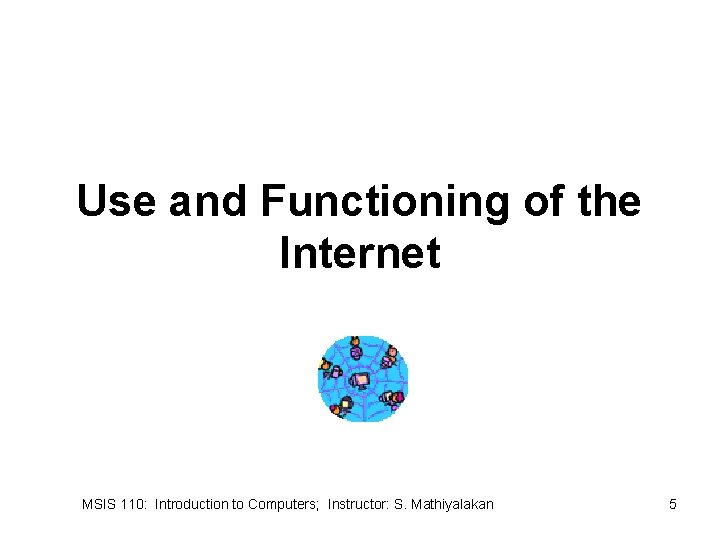 Use and Functioning of the Internet MSIS 110: Introduction to Computers; Instructor: S. Mathiyalakan