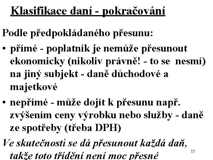 Klasifikace daní - pokračování Podle předpokládaného přesunu: • přímé - poplatník je nemůže přesunout