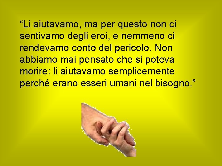 “Li aiutavamo, ma per questo non ci sentivamo degli eroi, e nemmeno ci rendevamo