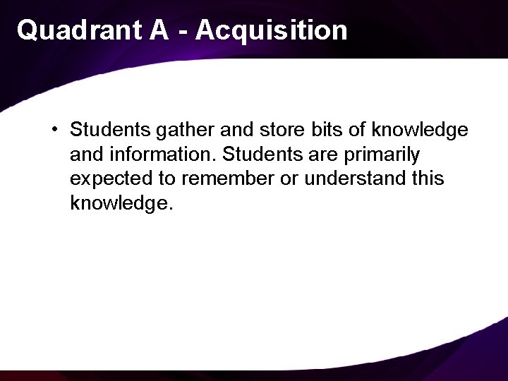 Quadrant A - Acquisition • Students gather and store bits of knowledge and information.