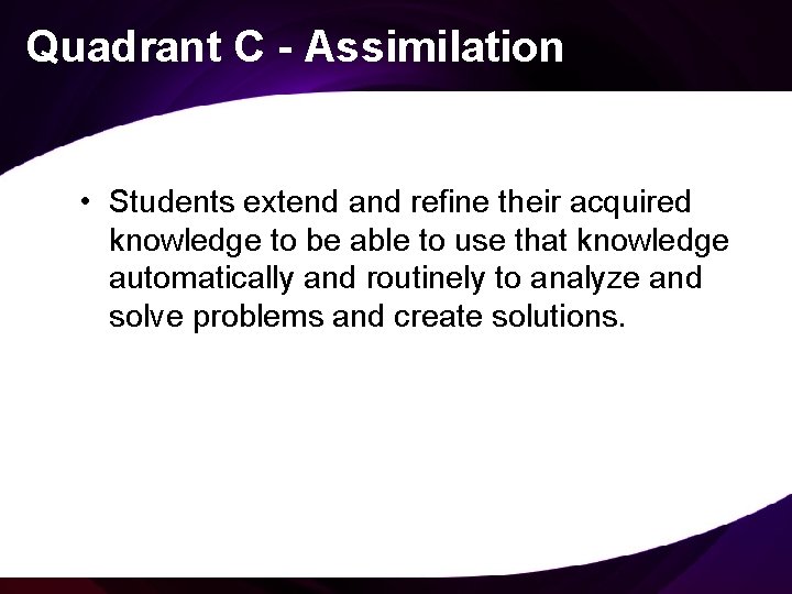Quadrant C - Assimilation • Students extend and refine their acquired knowledge to be
