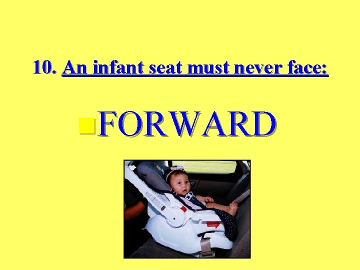 10. An infant seat must never face: n. FORWARD 