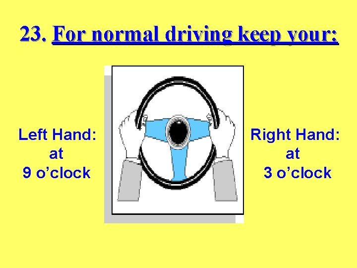 23. For normal driving keep your: Left Hand: at 9 o’clock Right Hand: at