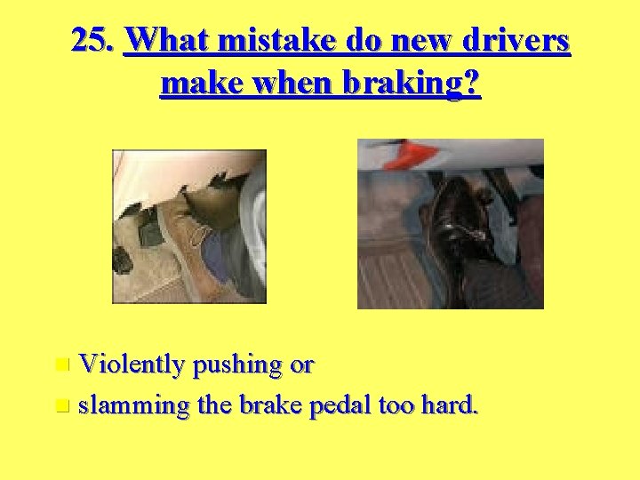 25. What mistake do new drivers make when braking? Violently pushing or n slamming