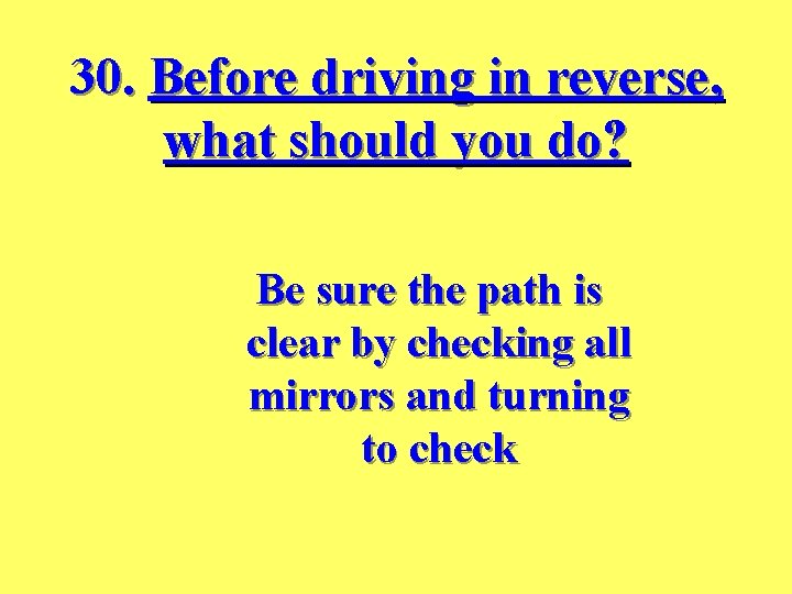 30. Before driving in reverse, what should you do? Be sure the path is
