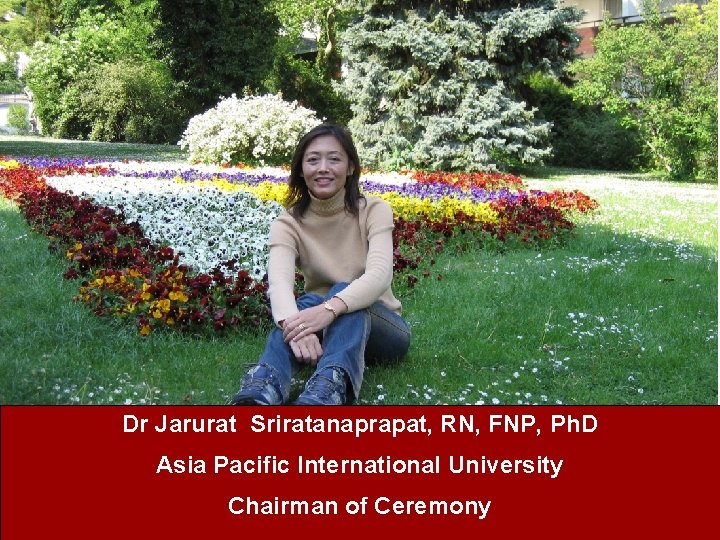 Dr Jarurat Sriratanaprapat, RN, FNP, Ph. D Asia Pacific International University Chairman of Ceremony