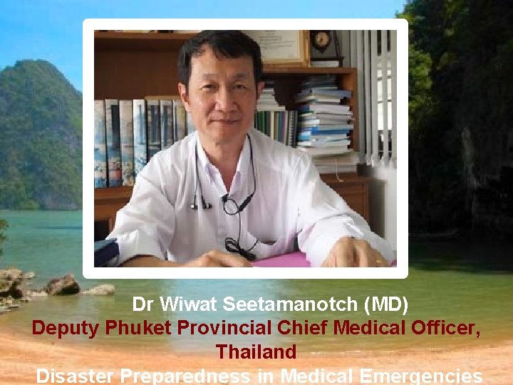 Dr Wiwat Seetamanotch (MD) Deputy Phuket Provincial Chief Medical Officer, Thailand Disaster Preparedness in