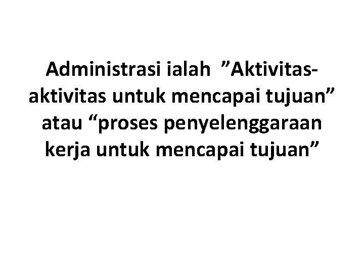 Administrasi ialah ”Aktivitasaktivitas untuk mencapai tujuan” atau “proses penyelenggaraan kerja untuk mencapai tujuan” 
