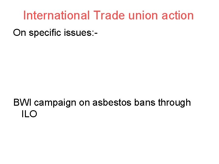 International Trade union action On specific issues: - BWI campaign on asbestos bans through