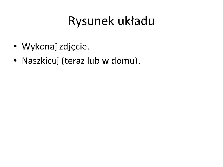 Rysunek układu • Wykonaj zdjęcie. • Naszkicuj (teraz lub w domu). 