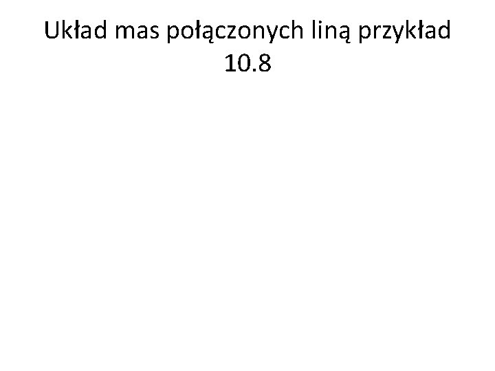 Układ mas połączonych liną przykład 10. 8 