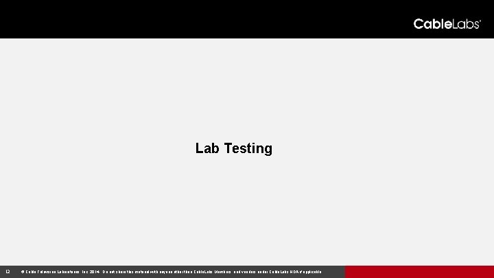 Lab Testing 12 © Cable Television Laboratories, Inc. 2014. Do not share this material