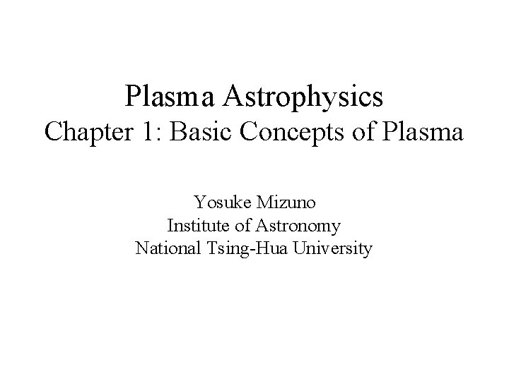 Plasma Astrophysics Chapter 1: Basic Concepts of Plasma Yosuke Mizuno Institute of Astronomy National