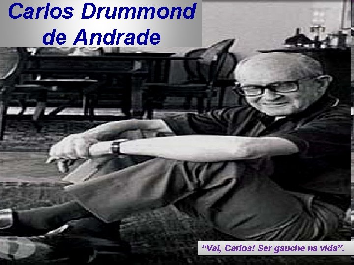 Carlos Drummond de Andrade “Vai, Carlos! Ser gauche na vida”. 