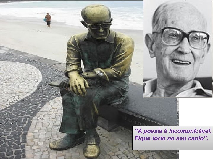 “A poesia é incomunicável. Fique torto no seu canto”. 