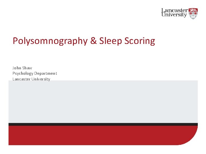 Polysomnography & Sleep Scoring John Shaw Psychology Department Lancaster University Polysomnography & Sleep Scoring John Shaw Psychology Department Lancaster University