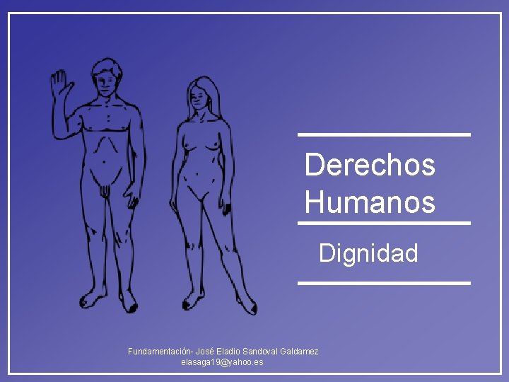 Derechos Humanos Dignidad Fundamentación- José Eladio Sandoval Galdamez elasaga 19@yahoo. es Derechos Humanos Dignidad Fundamentación- José Eladio Sandoval Galdamez elasaga 19@yahoo. es