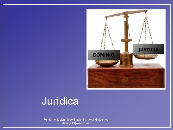 Jurídica Fundamentación- José Eladio Sandoval Galdamez elasaga 19@yahoo. es Jurídica Fundamentación- José Eladio Sandoval Galdamez elasaga 19@yahoo. es