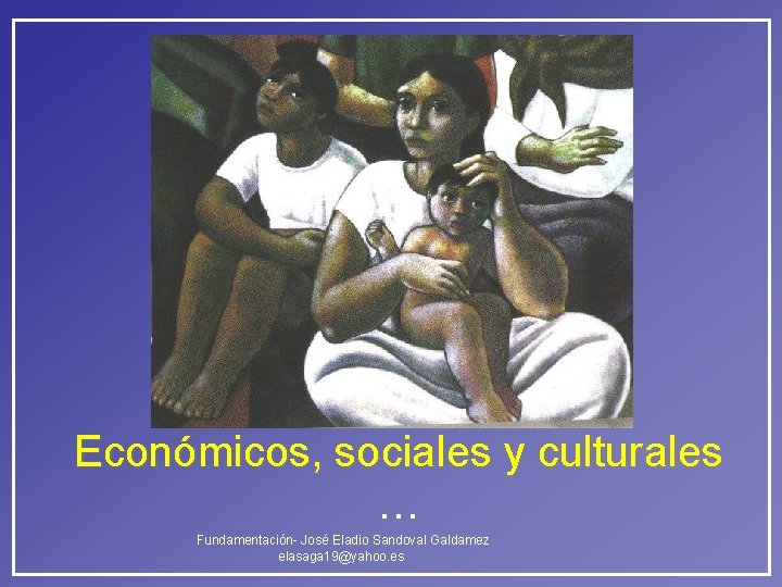 Económicos, sociales y culturales … Fundamentación- José Eladio Sandoval Galdamez elasaga 19@yahoo. es Económicos, sociales y culturales … Fundamentación- José Eladio Sandoval Galdamez elasaga 19@yahoo. es